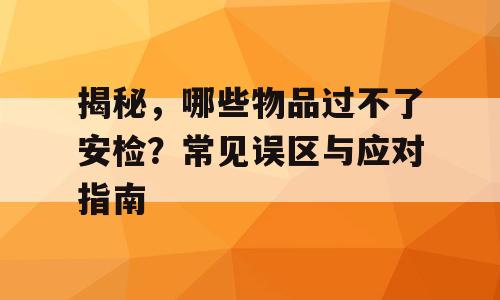 揭秘，哪些物品过不了安检？常见误区与应对指南