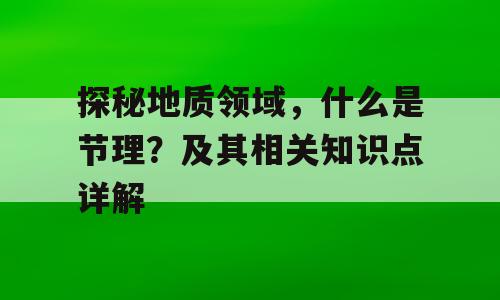 探秘地质领域，什么是节理？及其相关知识点详解