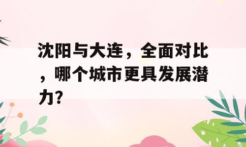 沈阳与大连，全面对比，哪个城市更具发展潜力？