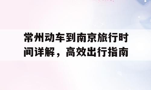 常州动车到南京旅行时间详解，高效出行指南