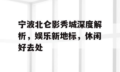 宁波北仑影秀城深度解析，娱乐新地标，休闲好去处