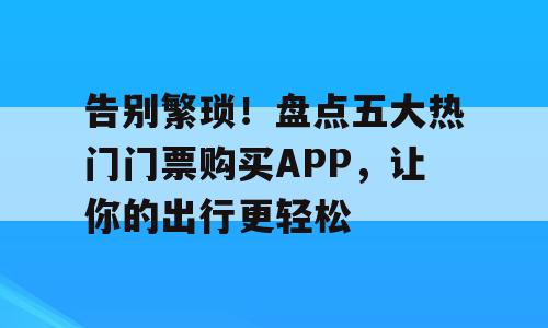 告别繁琐！盘点五大热门门票购买APP，让你的出行更轻松