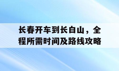 长春开车到长白山，全程所需时间及路线攻略