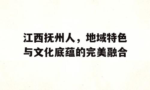 江西抚州人，地域特色与文化底蕴的完美融合
