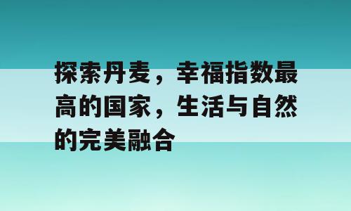 探索丹麦，幸福指数最高的国家，生活与自然的完美融合