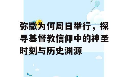 弥撒为何周日举行，探寻基督教信仰中的神圣时刻与历史渊源