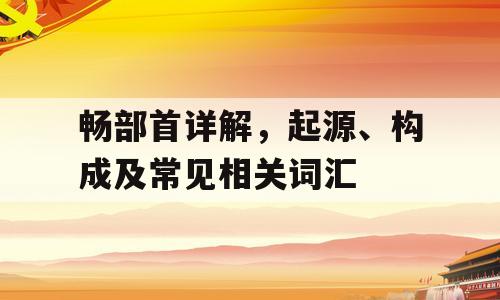 畅部首详解，起源、构成及常见相关词汇