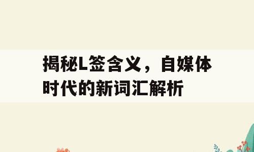 揭秘L签含义，自媒体时代的新词汇解析