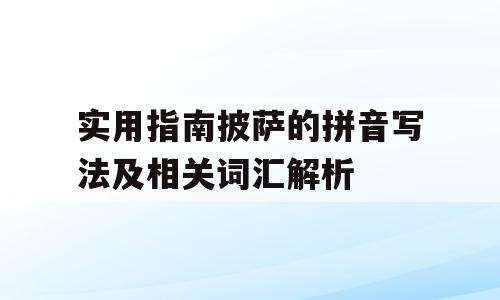 实用指南披萨的拼音写法及相关词汇解析