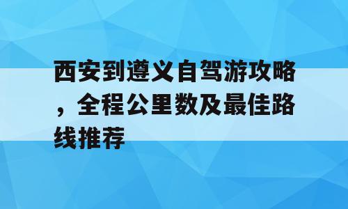 西安到遵义自驾游攻略，全程公里数及最佳路线推荐