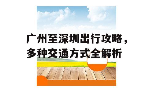广州至深圳出行攻略，多种交通方式全解析