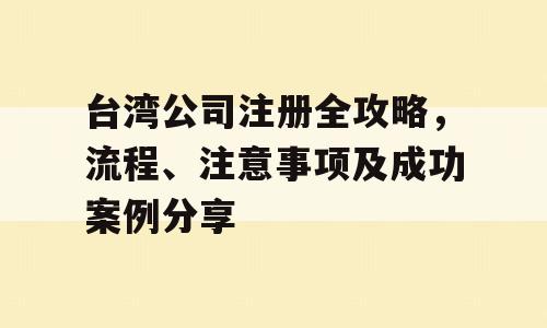 台湾公司注册全攻略，流程、注意事项及成功案例分享