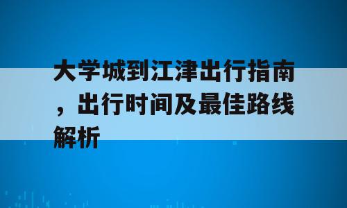 大学城到江津出行指南，出行时间及最佳路线解析