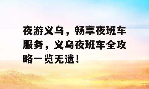 夜游义乌，畅享夜班车服务，义乌夜班车全攻略一览无遗！