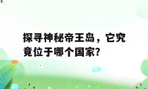 探寻神秘帝王岛，它究竟位于哪个国家？