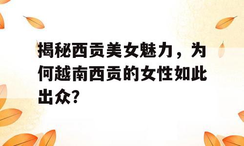 揭秘西贡美女魅力，为何越南西贡的女性如此出众？