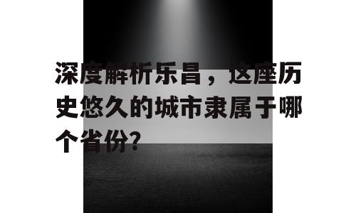 深度解析乐昌，这座历史悠久的城市隶属于哪个省份？