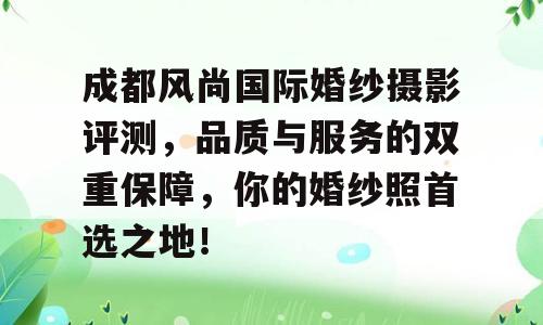 成都风尚国际婚纱摄影评测，品质与服务的双重保障，你的婚纱照首选之地！