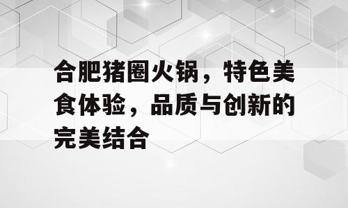 合肥猪圈火锅，特色美食体验，品质与创新的完美结合