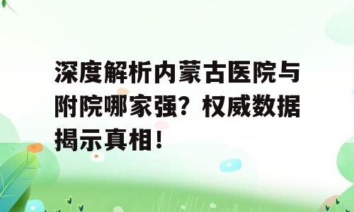 深度解析内蒙古医院与附院哪家强？权威数据揭示真相！