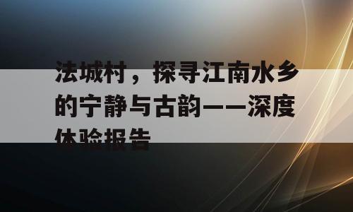 法城村，探寻江南水乡的宁静与古韵——深度体验报告