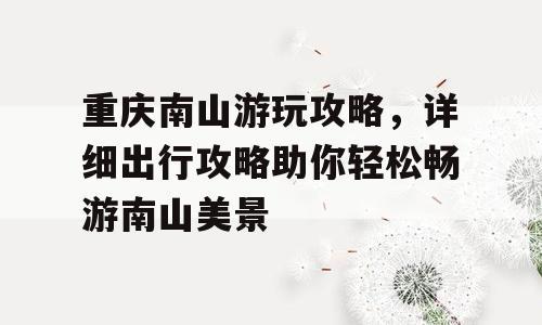 重庆南山游玩攻略，详细出行攻略助你轻松畅游南山美景