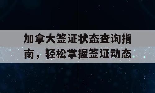 加拿大签证状态查询指南，轻松掌握签证动态