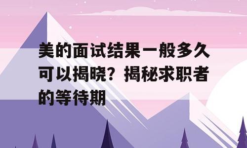 美的面试结果一般多久可以揭晓？揭秘求职者的等待期