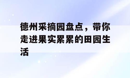 德州采摘园盘点，带你走进果实累累的田园生活