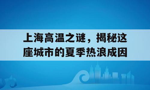 上海高温之谜，揭秘这座城市的夏季热浪成因