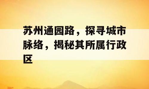 苏州通园路，探寻城市脉络，揭秘其所属行政区