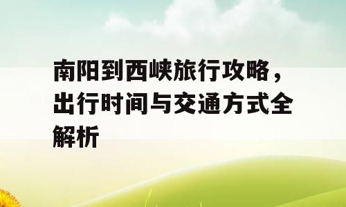 南阳到西峡旅行攻略，出行时间与交通方式全解析