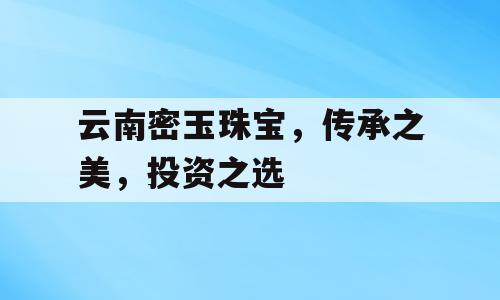 云南密玉珠宝，传承之美，投资之选