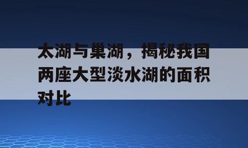 太湖与巢湖，揭秘我国两座大型淡水湖的面积对比