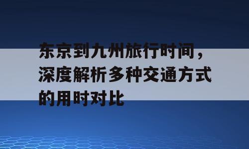 东京到九州旅行时间，深度解析多种交通方式的用时对比