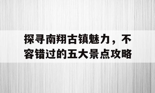 探寻南翔古镇魅力，不容错过的五大景点攻略