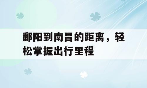 鄱阳到南昌的距离，轻松掌握出行里程