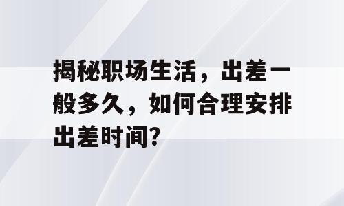 揭秘职场生活，出差一般多久，如何合理安排出差时间？
