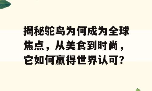 揭秘鸵鸟为何成为全球焦点，从美食到时尚，它如何赢得世界认可？