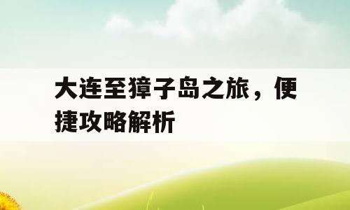 大连至獐子岛之旅，便捷攻略解析
