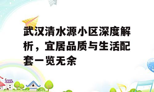 武汉清水源小区深度解析，宜居品质与生活配套一览无余