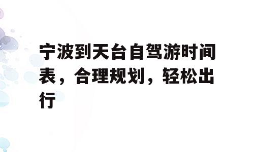 宁波到天台自驾游时间表，合理规划，轻松出行