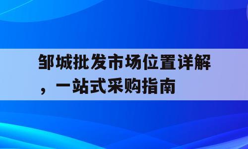 邹城批发市场位置详解，一站式采购指南