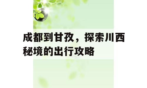 成都到甘孜，探索川西秘境的出行攻略