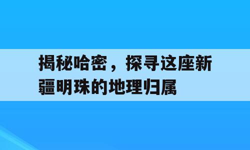 揭秘哈密，探寻这座新疆明珠的地理归属