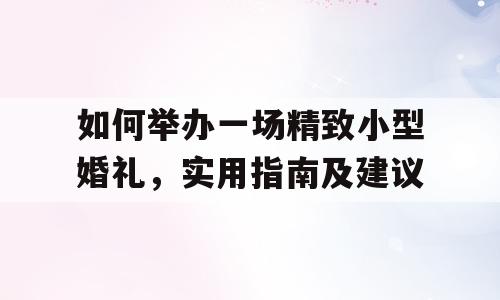 如何举办一场精致小型婚礼，实用指南及建议