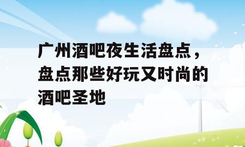 广州酒吧夜生活盘点，盘点那些好玩又时尚的酒吧圣地