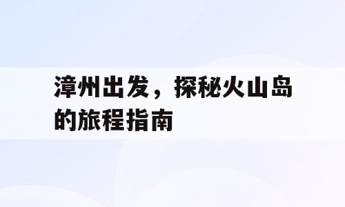 漳州出发，探秘火山岛的旅程指南
