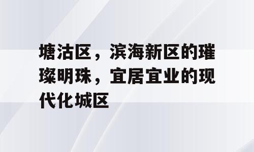 塘沽区，滨海新区的璀璨明珠，宜居宜业的现代化城区