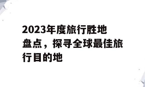 2023年度旅行胜地盘点，探寻全球最佳旅行目的地